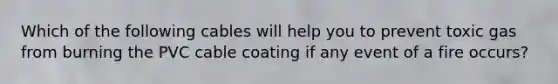 Which of the following cables will help you to prevent toxic gas from burning the PVC cable coating if any event of a fire occurs?