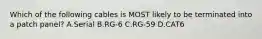 Which of the following cables is MOST likely to be terminated into a patch panel? A.Serial B.RG-6 C.RG-59 D.CAT6