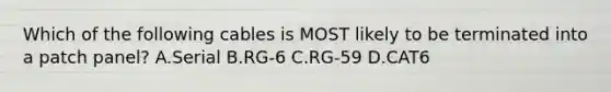 Which of the following cables is MOST likely to be terminated into a patch panel? A.Serial B.RG-6 C.RG-59 D.CAT6
