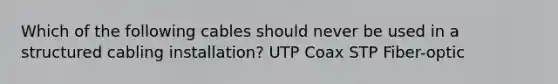 Which of the following cables should never be used in a structured cabling installation? UTP Coax STP Fiber-optic