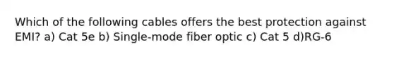 Which of the following cables offers the best protection against EMI? a) Cat 5e b) Single-mode fiber optic c) Cat 5 d)RG-6