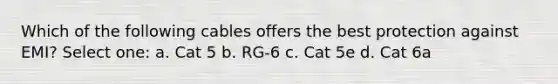 Which of the following cables offers the best protection against EMI? Select one: a. Cat 5 b. RG-6 c. Cat 5e d. Cat 6a