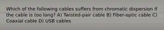 Which of the following cables suffers from chromatic dispersion if the cable is too long? A) Twisted-pair cable B) Fiber-optic cable C) Coaxial cable D) USB cables