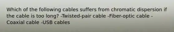 Which of the following cables suffers from chromatic dispersion if the cable is too long? -Twisted-pair cable -Fiber-optic cable -Coaxial cable -USB cables