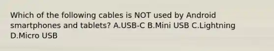 Which of the following cables is NOT used by Android smartphones and tablets? A.USB-C B.Mini USB C.Lightning D.Micro USB