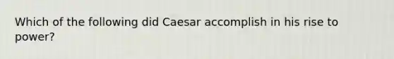 Which of the following did Caesar accomplish in his rise to power?