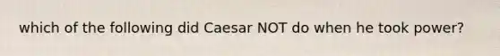 which of the following did Caesar NOT do when he took power?