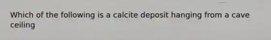 Which of the following is a calcite deposit hanging from a cave ceiling