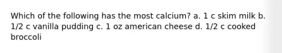 Which of the following has the most calcium? a. 1 c skim milk b. 1/2 c vanilla pudding c. 1 oz american cheese d. 1/2 c cooked broccoli