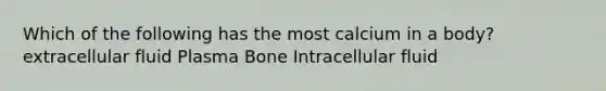 Which of the following has the most calcium in a body? extracellular fluid Plasma Bone Intracellular fluid