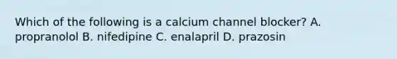 Which of the following is a calcium channel blocker? A. propranolol B. nifedipine C. enalapril D. prazosin