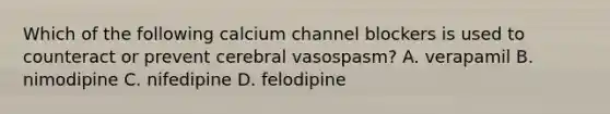 Which of the following calcium channel blockers is used to counteract or prevent cerebral vasospasm? A. verapamil B. nimodipine C. nifedipine D. felodipine