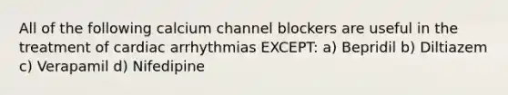 All of the following calcium channel blockers are useful in the treatment of cardiac arrhythmias EXCEPT: a) Bepridil b) Diltiazem c) Verapamil d) Nifedipine