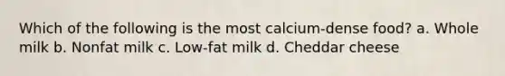 Which of the following is the most calcium-dense food? a. Whole milk b. Nonfat milk c. Low-fat milk d. Cheddar cheese