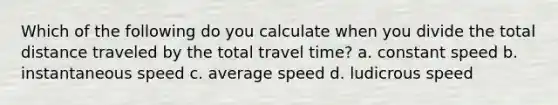 Which of the following do you calculate when you divide the total distance traveled by the total travel time? a. constant speed b. instantaneous speed c. average speed d. ludicrous speed