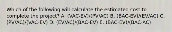 Which of the following will calculate the estimated cost to complete the project? A. (VAC-EV)/(PV/AC) B. (BAC-EV)/(EV/AC) C. (PV/AC)/(VAC-EV) D. (EV/AC)/(BAC-EV) E. (BAC-EV)/(BAC-AC)