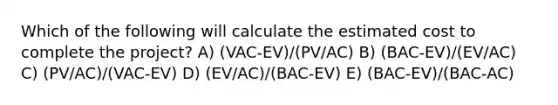 Which of the following will calculate the estimated cost to complete the project? A) (VAC-EV)/(PV/AC) B) (BAC-EV)/(EV/AC) C) (PV/AC)/(VAC-EV) D) (EV/AC)/(BAC-EV) E) (BAC-EV)/(BAC-AC)