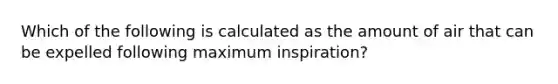 Which of the following is calculated as the amount of air that can be expelled following maximum inspiration?