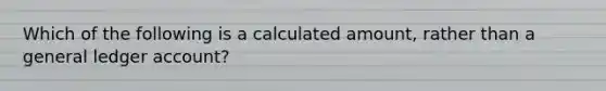 Which of the following is a calculated​ amount, rather than a general ledger​ account?