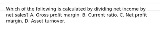 Which of the following is calculated by dividing net income by net sales? A. Gross profit margin. B. Current ratio. C. Net profit margin. D. Asset turnover.