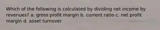 Which of the following is calculated by dividing net income by revenues? a. gross profit margin b. current ratio c. net profit margin d. asset turnover