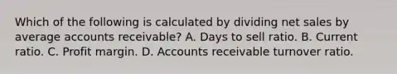 Which of the following is calculated by dividing net sales by average accounts receivable? A. Days to sell ratio. B. Current ratio. C. Profit margin. D. Accounts receivable turnover ratio.