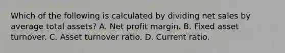 Which of the following is calculated by dividing net sales by average total assets? A. Net profit margin. B. Fixed asset turnover. C. Asset turnover ratio. D. Current ratio.