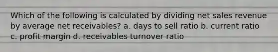 Which of the following is calculated by dividing net sales revenue by average net receivables? a. days to sell ratio b. current ratio c. profit margin d. receivables turnover ratio