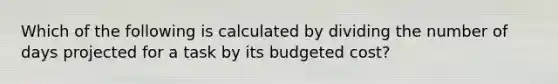 Which of the following is calculated by dividing the number of days projected for a task by its budgeted cost?