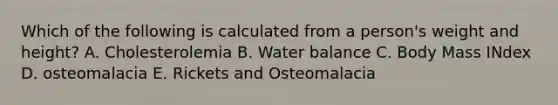 Which of the following is calculated from a person's weight and height? A. Cholesterolemia B. Water balance C. Body Mass INdex D. osteomalacia E. Rickets and Osteomalacia