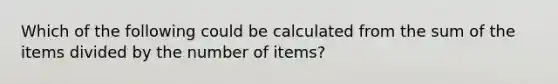 Which of the following could be calculated from the sum of the items divided by the number of items?