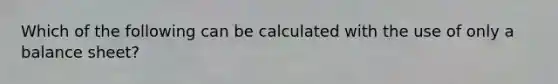 Which of the following can be calculated with the use of only a balance sheet?