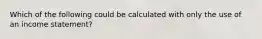 Which of the following could be calculated with only the use of an income statement?