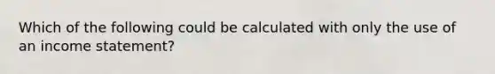 Which of the following could be calculated with only the use of an income statement?