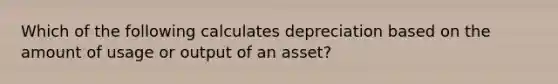 Which of the following calculates depreciation based on the amount of usage or output of an asset?