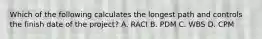 Which of the following calculates the longest path and controls the finish date of the project? A. RACI B. PDM C. WBS D. CPM