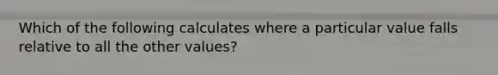 Which of the following calculates where a particular value falls relative to all the other values?