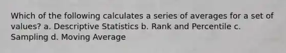 Which of the following calculates a series of averages for a set of values? a. Descriptive Statistics b. Rank and Percentile c. Sampling d. Moving Average