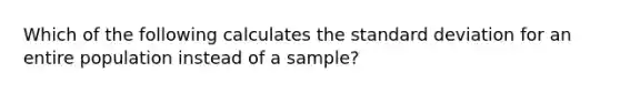 Which of the following calculates the <a href='https://www.questionai.com/knowledge/kqGUr1Cldy-standard-deviation' class='anchor-knowledge'>standard deviation</a> for an entire population instead of a sample?