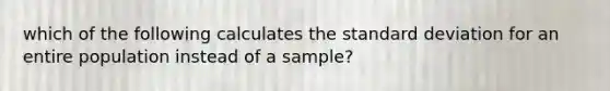 which of the following calculates the standard deviation for an entire population instead of a sample?