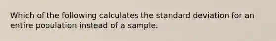 Which of the following calculates the standard deviation for an entire population instead of a sample.