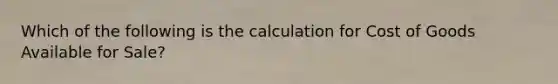 Which of the following is the calculation for Cost of Goods Available for Sale?