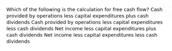 Which of the following is the calculation for free cash flow? Cash provided by operations less capital expenditures plus cash dividends Cash provided by operations less capital expenditures less cash dividends Net income less capital expenditures plus cash dividends Net income less capital expenditures less cash dividends