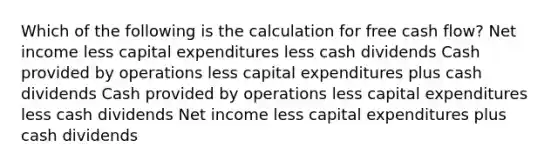 Which of the following is the calculation for free cash flow? Net income less capital expenditures less cash dividends Cash provided by operations less capital expenditures plus cash dividends Cash provided by operations less capital expenditures less cash dividends Net income less capital expenditures plus cash dividends