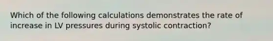 Which of the following calculations demonstrates the rate of increase in LV pressures during systolic contraction?