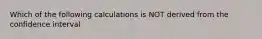 Which of the following calculations is NOT derived from the confidence interval