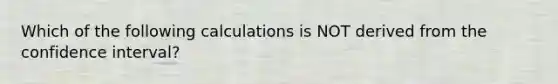 Which of the following calculations is NOT derived from the confidence interval?