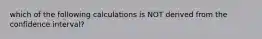which of the following calculations is NOT derived from the confidence interval?