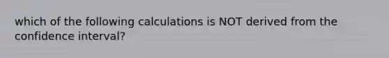 which of the following calculations is NOT derived from the confidence interval?