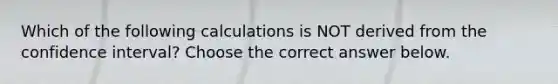 Which of the following calculations is NOT derived from the confidence​ interval? Choose the correct answer below.